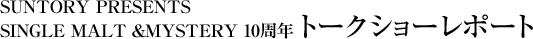 SUNTORY PRESENTS SINGLE MALT ��MYSTERY 10���N �g�[�N�V���[���|�[�g