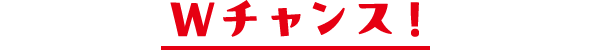 Wチャンス！
