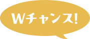 Wチャンス！