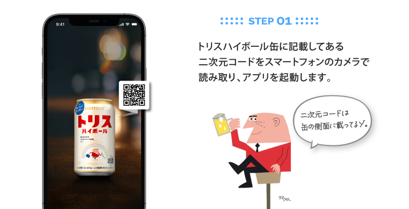 STEP 01：トリスハイボール缶に記載してある二次元コードをスマートフォンのカメラで読み取り、アプリを起動します。