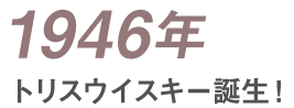 1946年 トリスウイスキー誕生！