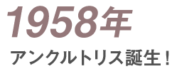 1958年 アンクルトリス誕生！