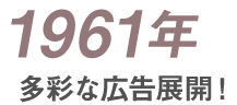 1961年 多彩な広告展開！