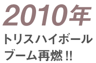 2010年 トリスハイボールブーム再燃！！
