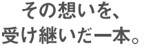 その想いを、受け継いだ一本。