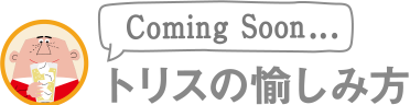 トリスの愉しみ方 Coming Soon