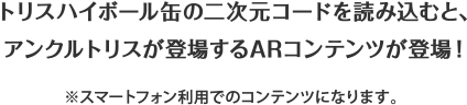 トリスハイボール缶の二次元コードを読み込むと、アンクルトリスが登場するARコンテンツが登場！　※スマートフォン利用でのコンテンツになります。