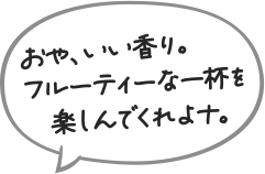おや、いい香り。フルーティーな一杯を楽しんでくれよナ。