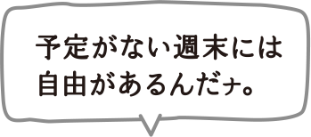 予定がない週末には自由があるんだナ。