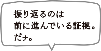 振り返るのは前に進んでいる証拠。だナ。