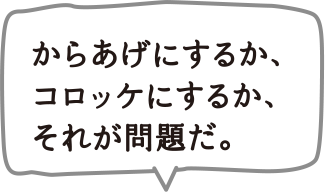 からあげにするか、コロッケにするか、それが問題だ。