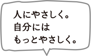 人にやさしく。自分にはもっとやさしく。