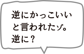 逆にかっこいいと言われたナ。逆に？