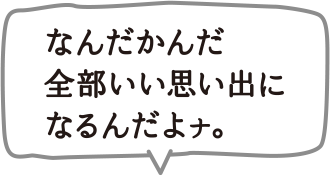 なんだかんだ全部いい思い出になるんだナ。