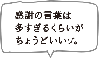 感謝の言葉は多すぎるくらいがちょうどいいゾ。