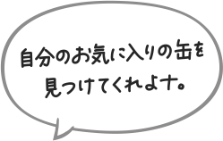 自分のお気に入りの缶を見つけてくれよナ。