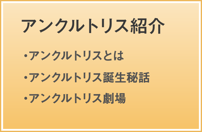 アンクルトリス紹介：アンクルトリスとは／アンクルトリス誕生秘話／アンクルトリス劇場