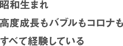 昭和生まれ高度成長もバブルもコロナもすべて経験している