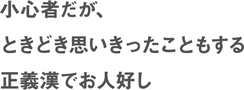 小心者だが、ときどき思いきったこともする正義漢でお人好し