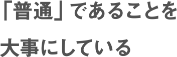 「普通」であることを大事にしている