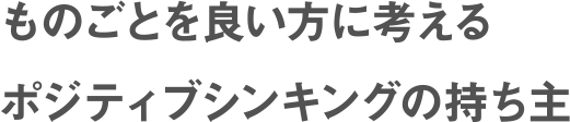 ものごとを良い方に考えるポジティブシンキングの持ち主