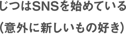 じつはSNSを始めている（意外に新しいもの好き）