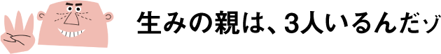 生みの親は、3人いるんだゾ