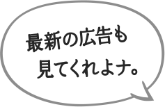 最新の広告も​見てくれよナ。​