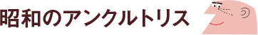 昭和のアンクルトリス