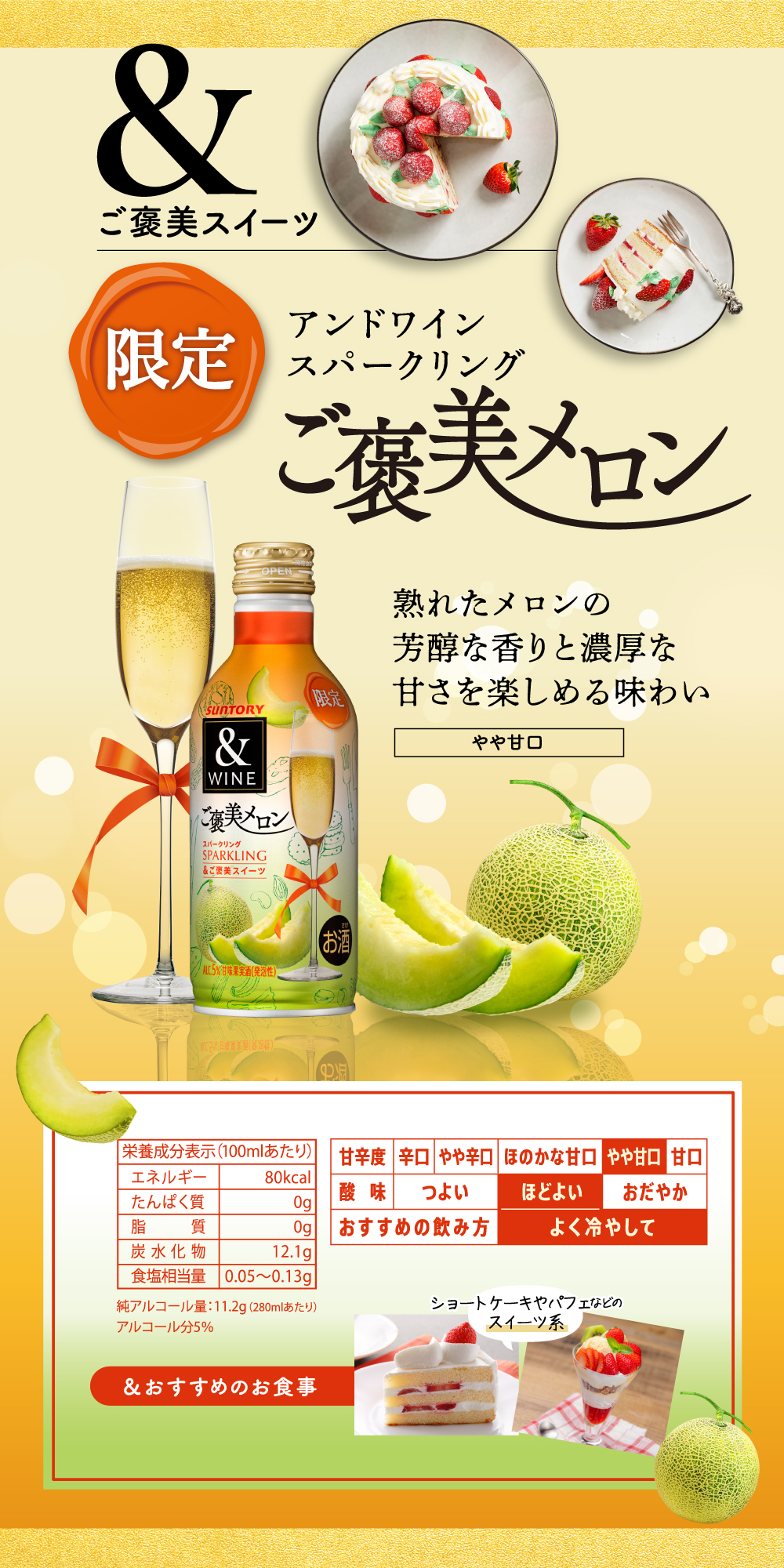 &ご褒美スイーツ セブン&アイグループ限定製品 アンドワイン スパークリング ご褒美メロン 熟れたメロンの芳醇な香りと濃厚な甘さを楽しめる味わい やや甘口 酸味：ほどよい おすすめの飲み方：よく冷やして　／　＆おすすめのお食事　ショートケーキやパフェなどのスイーツ系　／栄養成分表示（100ミリリットルあたり）エネルギー　80キロカロリー／たんぱく質　0グラム／脂質　０グラム／炭水化物　12.1グラム／食塩相当量　0.05から0.13グラム／純アルコール量：11.2グラム（280ミリリットルあたり）／アルコール分5パーセント