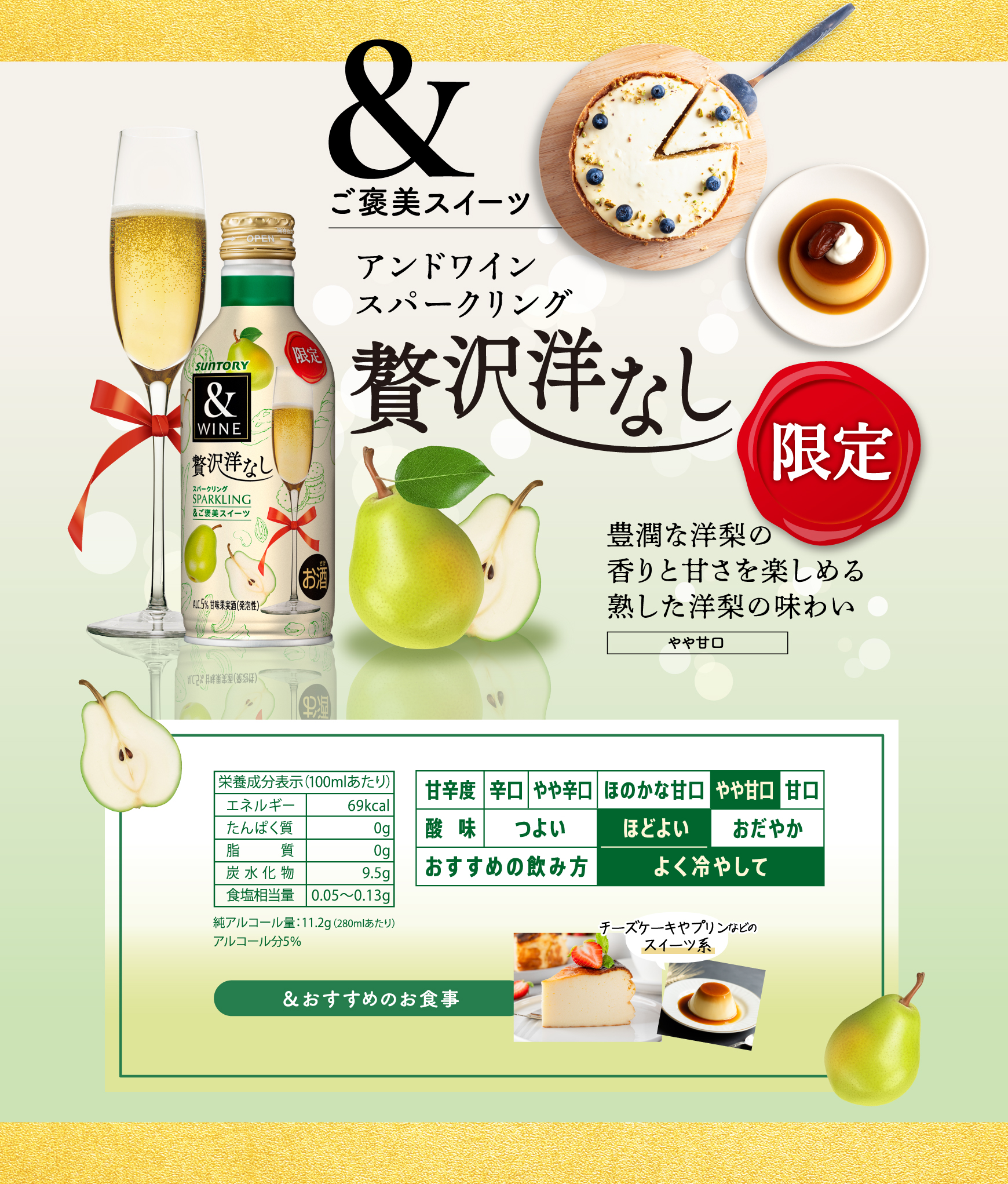 &ご褒美スイーツ セブン&アイグループ限定製品 アンドワイン スパークリング 贅沢洋なし 豊潤な洋梨の香りと甘さを楽しめる熟した洋梨の味わい やや甘口 酸味：ほどよい おすすめの飲み方：よく冷やして　／　＆おすすめのお食事　チーズケーキやプリンなどのスイーツ系　／栄養成分表示（100ミリリットルあたり）エネルギー　69キロカロリー／たんぱく質　0グラム／脂質　０グラム／炭水化物　9.5グラム／食塩相当量　0.05から0.13グラム／純アルコール量：11.2グラム（280ミリリットルあたり）／アルコール分5パーセント