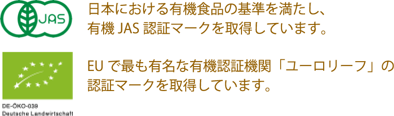 日本における有機食品の基準を満たし、有機JAS認証マークを取得しています。EUで最も有名な有機認証機関「ユーロリーフ」の認証マークを取得しています。