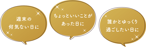 週末の何気ない日に、ちょっといいことがあった日に、誰かとゆっくり過ごしたい日に