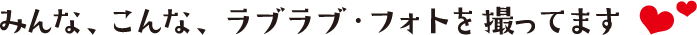 みんな、こんな、ラブラブ・フォトを撮ってます
