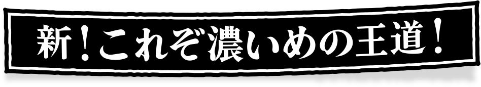 新！これぞ濃いめの王道！