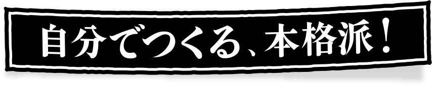 自分でつくる、本格派！