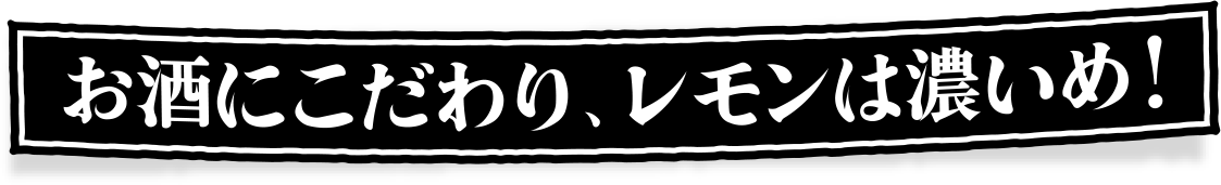 お酒にこだわり、レモンは濃いめ！