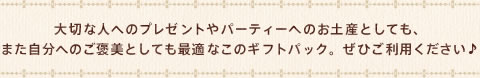 大切な人へのプレゼントやパーティーへのお土産としても、また自分へのご褒美としても最適なこのギフトパック。ぜひご利用ください♪