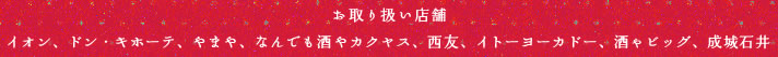 お取り扱い店舗 イオン、ドン・キホーテ、やまや、なんでも酒やカクヤス、西友、イトーヨーカドー、酒ゃビッグ、成城石井 