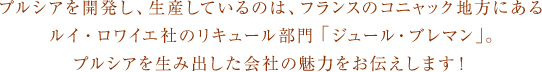 プルシアを開発し、生産しているのは、フランスのコニャック地方にあるルイ・ロワイエ社のリキュール部門「ジュール・ブレマン」。プルシアを生み出した会社の魅力をお伝えします!