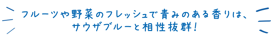 フルーツや野菜のフレッシュで青みのある香りは、サウザブルーと相性抜群！