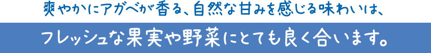 爽やかにアガベが香る、自然な甘みを感じる味わいは、フレッシュな果実や野菜にとても良く合います。
