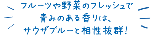 フルーツや野菜のフレッシュで青みのある香りは、サウザブルーと相性抜群！
