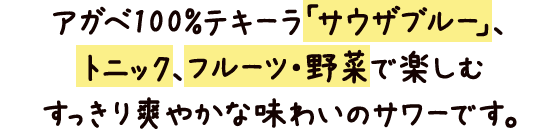 アガベ100%テキーラ「サウザブルー」、トニック、フルーツ・野菜で楽しむすっきり爽やかな味わいのサワーです。