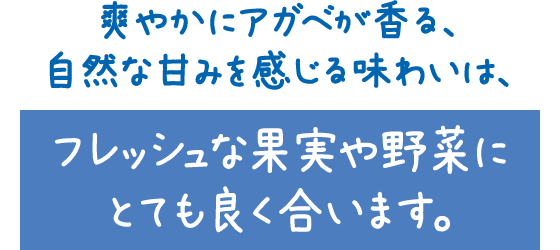 爽やかにアガベが香る、自然な甘みを感じる味わいは、フレッシュな果実や野菜にとても良く合います。