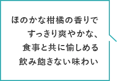 ほのかな柑橘の香りですっきり爽やかな、食事と共に愉しめる飲み飽きない味わい