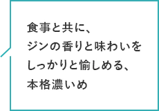 食事と共に、ジンの香りと味わいをしっかりと愉しめる、本格濃いめ